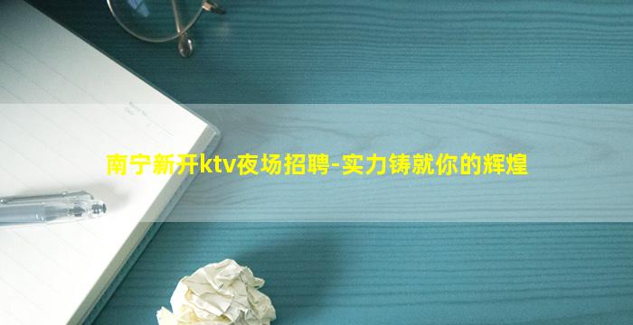 南宁新开ktv夜场招聘-实力铸就你的辉煌